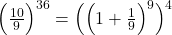 \Big(\frac{10}{9}\Big)^{36}=\Big(\Big(1+\frac{1}{9}\Big)^9\Big)^4